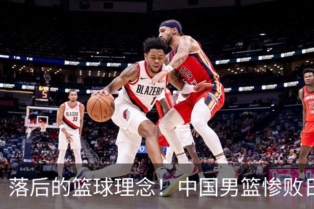 落后的篮球理念！中国男篮惨败日本，输球原因揭晓，特殊日子添堵